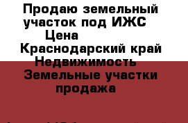 Продаю земельный участок под ИЖС › Цена ­ 800 000 - Краснодарский край Недвижимость » Земельные участки продажа   